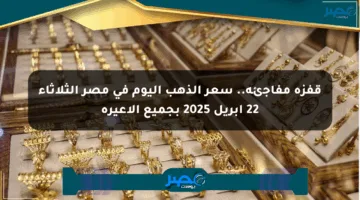 قفزة مفاجئة.. سعر الذهب اليوم في مصر الثلاثاء 22 أبريل 2025 بجميع الأعيرة